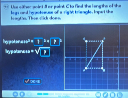 Use either point 8 or point C to find the lengths of the 
legs and hypotenuse of a right triangle. Input the 
lengths. Then click done. 
hypotenus e^2 =boxed ?+□^+boxed ?
hypotenuse =sqrt(?)
DONE