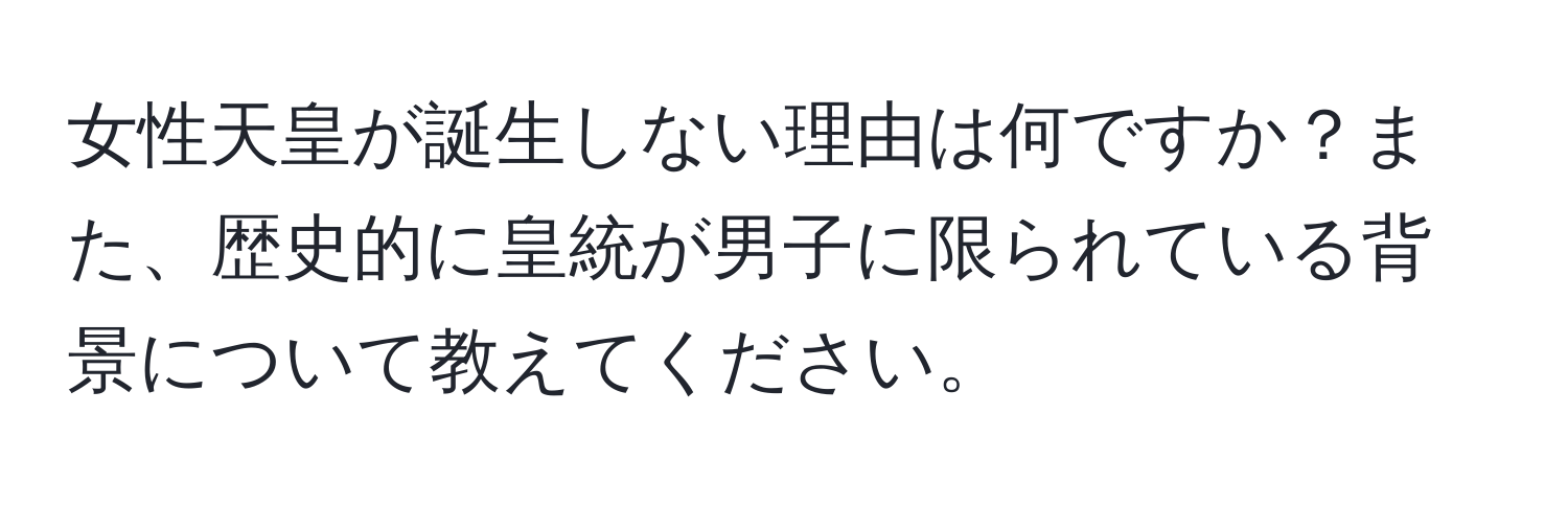 女性天皇が誕生しない理由は何ですか？また、歴史的に皇統が男子に限られている背景について教えてください。