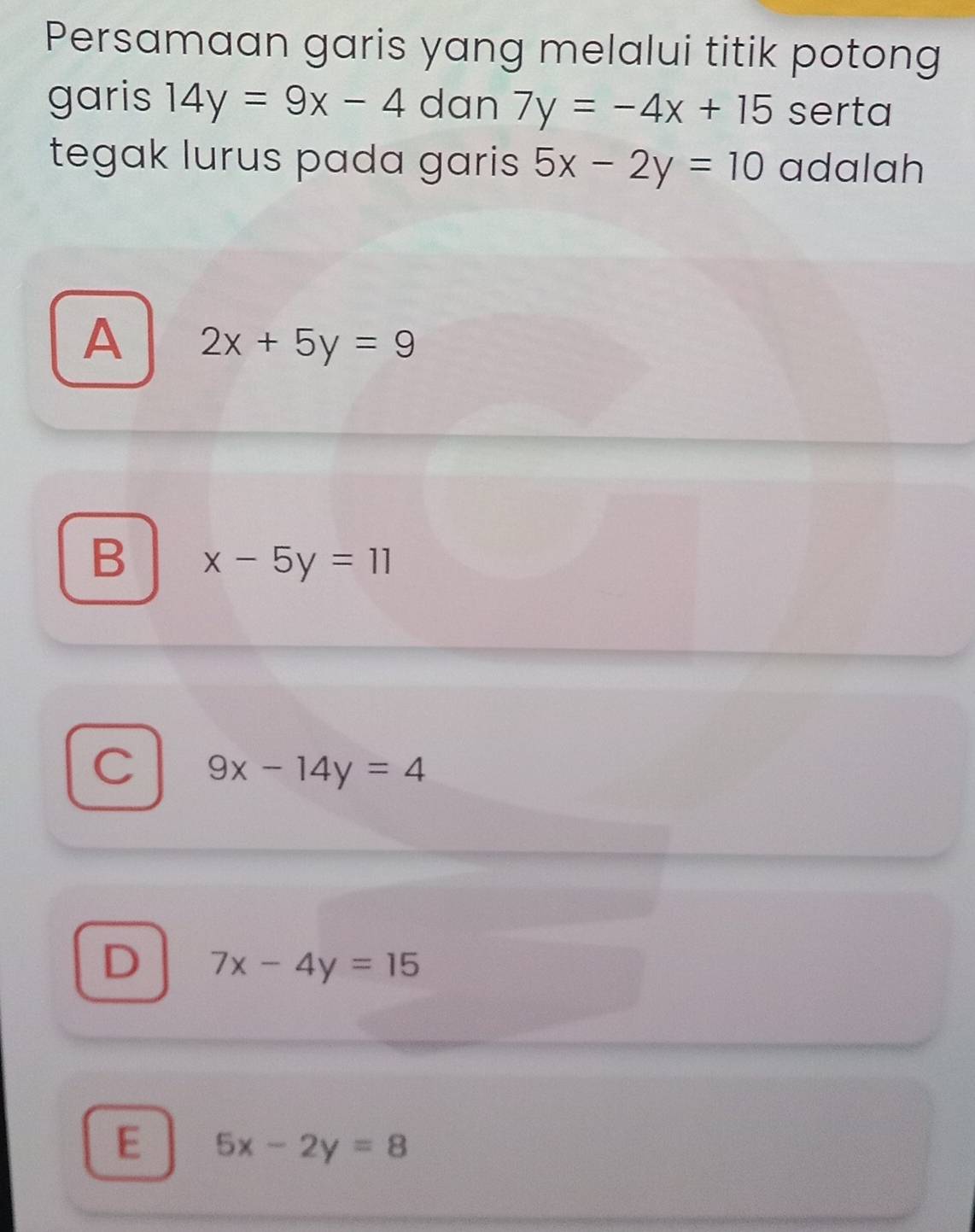 Persamaan garis yang melalui titik potong
garis 14y=9x-4 dan 7y=-4x+15 serta
tegak lurus pada garis 5x-2y=10 adalah
A 2x+5y=9
B x-5y=11
C 9x-14y=4
D 7x-4y=15
E 5x-2y=8