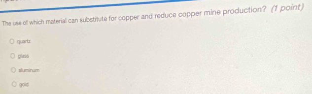 The use of which material can substitute for copper and reduce copper mine production? (1 point)
quartz
glass
aluminum
gold