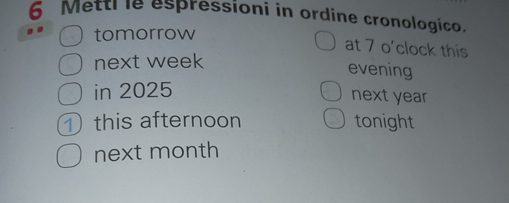 Metti le espressioni in ordine cronologico. 
tomorrow 
at 7 o’clock this 
next week 
evening 
in 2025 next year
① this afternoon tonight 
next month