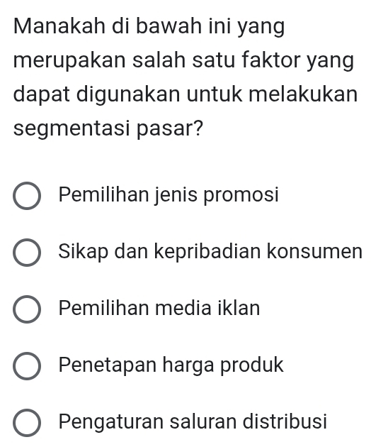 Manakah di bawah ini yang
merupakan salah satu faktor yang
dapat digunakan untuk melakukan
segmentasi pasar?
Pemilihan jenis promosi
Sikap dan kepribadian konsumen
Pemilihan media iklan
Penetapan harga produk
Pengaturan saluran distribusi