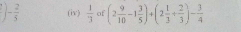  2/5 
(iv)  1/3  of (2 9/10 -1 3/5 )+(2 1/3 /  2/3 )- 3/4 