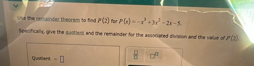 Use the remainder theorem to find P(2) for P(x)=-x^3+3x^2-2x-5. 
Specifically, give the quotient and the remainder for the associated division and the value of P(2). 
Quotient =□
 □ /□   □^(□)