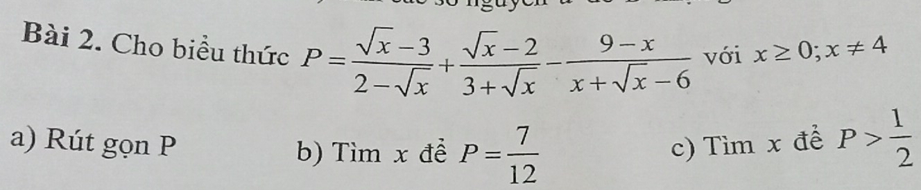 Cho biểu thức P= (sqrt(x)-3)/2-sqrt(x) + (sqrt(x)-2)/3+sqrt(x) - (9-x)/x+sqrt(x)-6  với x≥ 0;x!= 4
a) Rút gọn P c) Tìm x để P> 1/2 
b) Tìn nx đề P= 7/12 