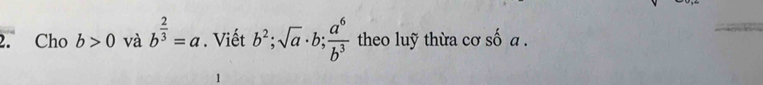 Cho b>0 và b^(frac 2)3=a. Viết b^2; sqrt(a)· b;  a^6/b^3  theo luỹ thừa cơ số a. 
1