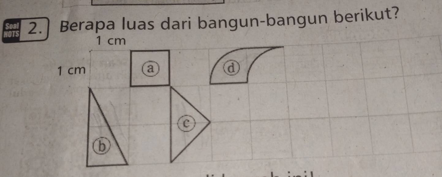 NOTS 2.] Berapa luas dari bangun-bangun berikut? 
Soal
1 cm
1 cm a d 
c 
b