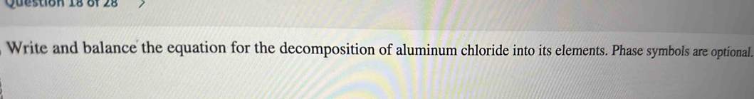 Write and balance the equation for the decomposition of aluminum chloride into its elements. Phase symbols are optional.