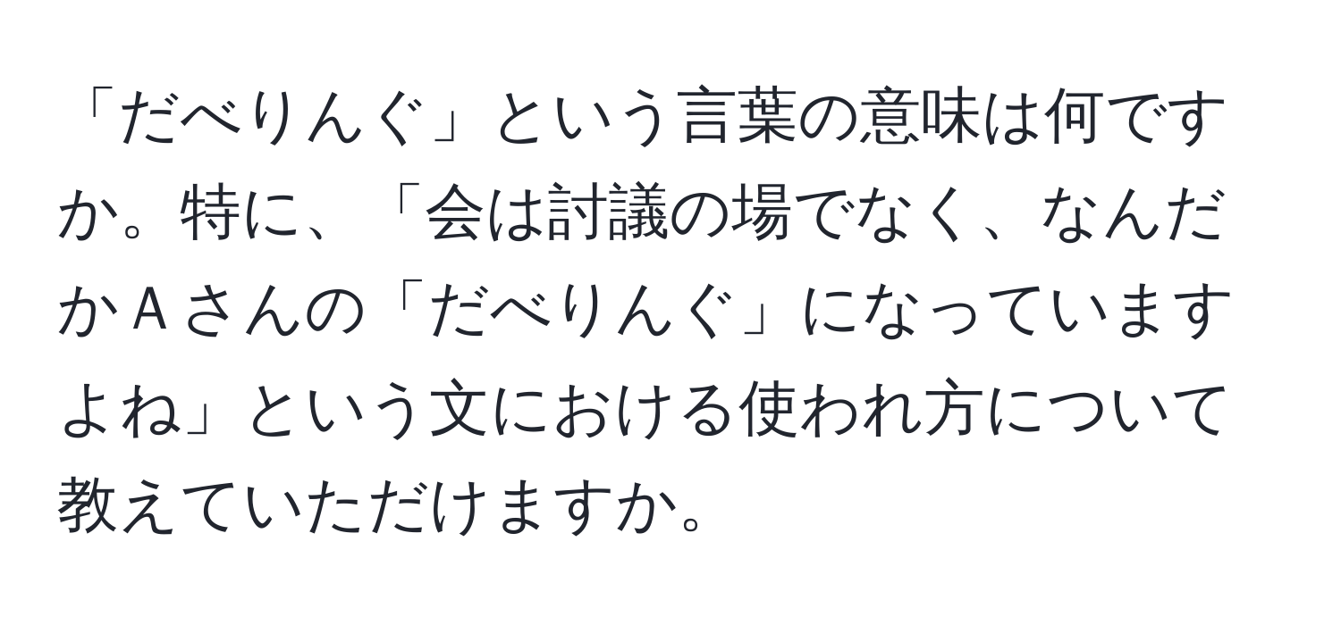 「だべりんぐ」という言葉の意味は何ですか。特に、「会は討議の場でなく、なんだかＡさんの「だべりんぐ」になっていますよね」という文における使われ方について教えていただけますか。