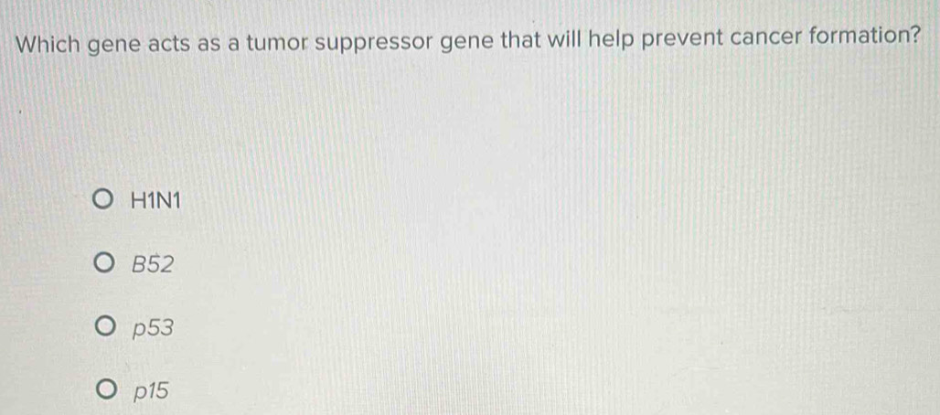 Which gene acts as a tumor suppressor gene that will help prevent cancer formation?
H1N1
B52
p53
p15