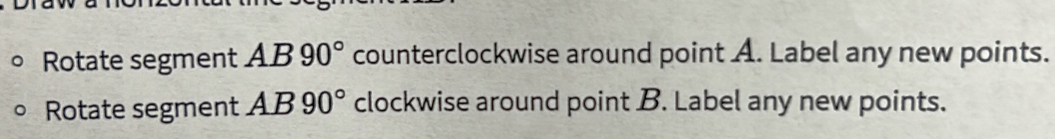 Rotate segment AB90° counterclockwise around point A. Label any new points. 
Rotate segment AB90° clockwise around point B. Label any new points.