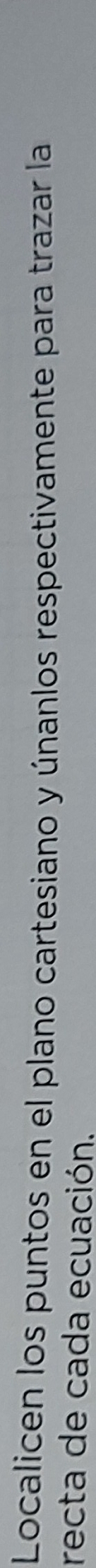 Localicen los puntos en el plano cartesiano y únanlos respectivamente para trazar la 
recta de cada ecuación.