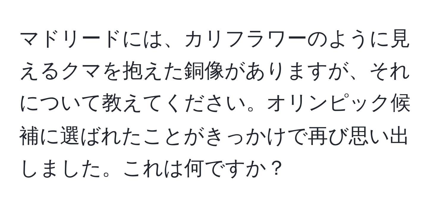 マドリードには、カリフラワーのように見えるクマを抱えた銅像がありますが、それについて教えてください。オリンピック候補に選ばれたことがきっかけで再び思い出しました。これは何ですか？