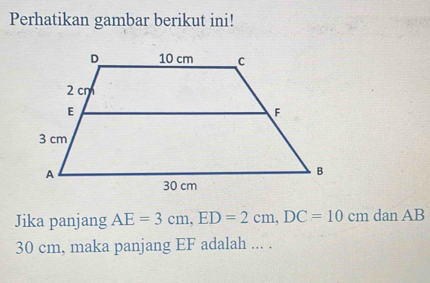 Perhatikan gambar berikut ini! 
Jika panjang AE=3cm, ED=2cm, DC=10cm dan AB
30 cm, maka panjang EF adalah ... .