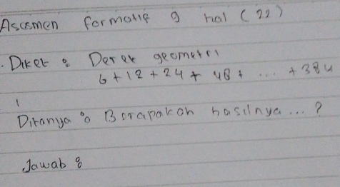 Ascsmen formone g hal (22 ) 
. Diketa Derer geometr
6+12+24+48+·s +384
Diranya o Borapakoh hasiinya. . . ? 
JJawab 8