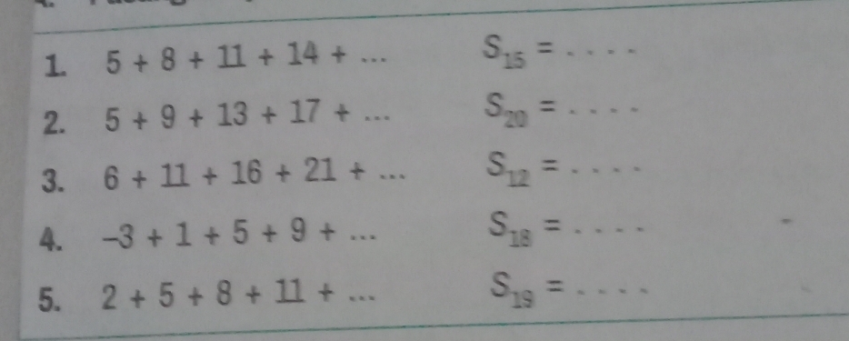 5+8+11+14+... S_15= .... __ 
2. 5+9+13+17+... S_20=... 
3. 6+11+16+21+... S_12=... 
4. -3+1+5+9+... S_18=... 
5. 2+5+8+11+... S_19=... _ 