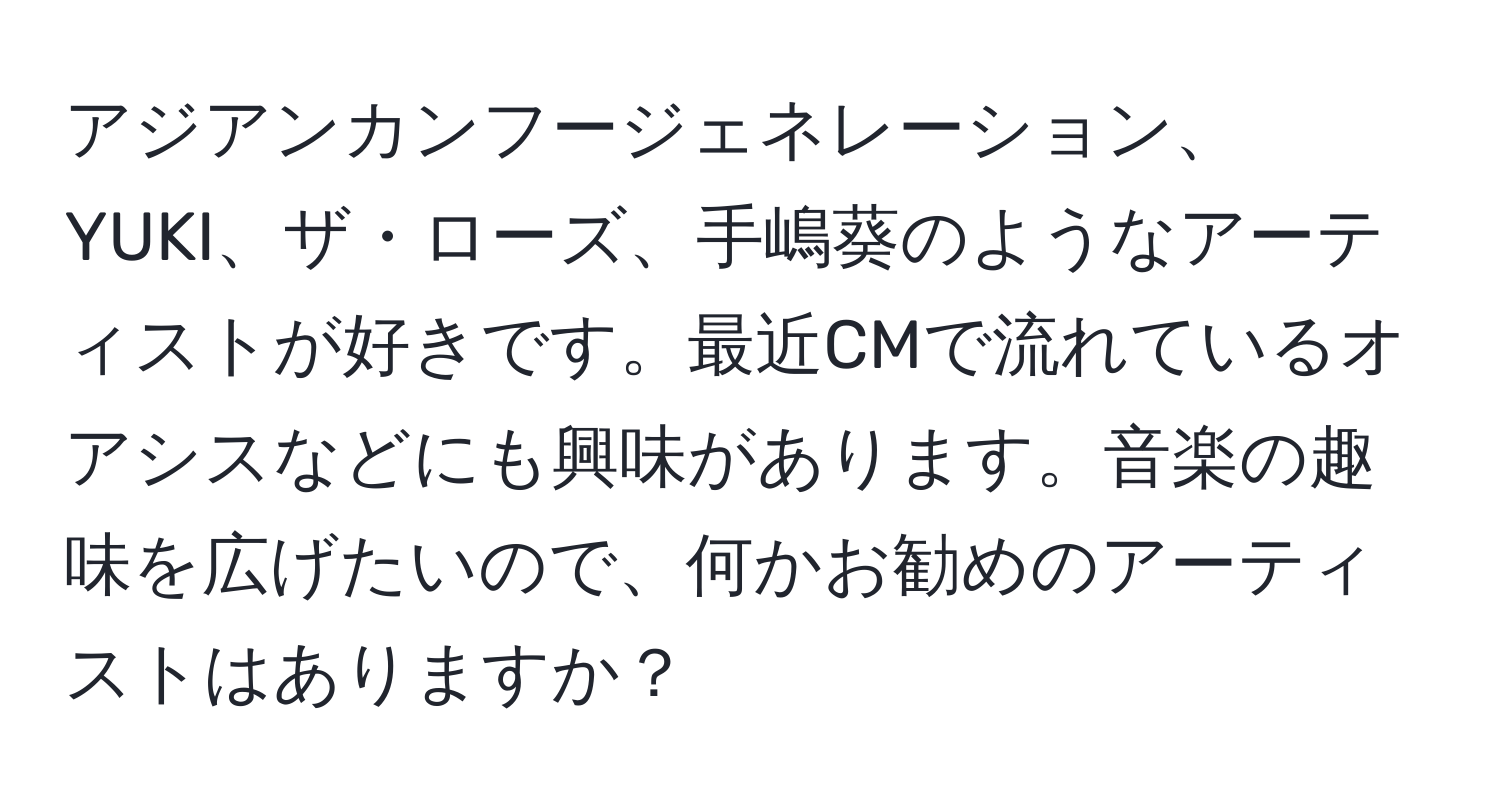 アジアンカンフージェネレーション、YUKI、ザ・ローズ、手嶋葵のようなアーティストが好きです。最近CMで流れているオアシスなどにも興味があります。音楽の趣味を広げたいので、何かお勧めのアーティストはありますか？