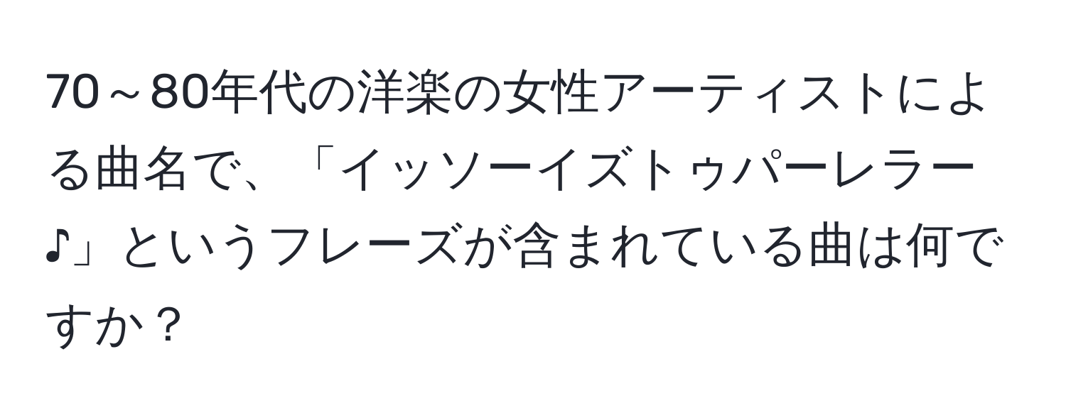 70～80年代の洋楽の女性アーティストによる曲名で、「イッソーイズトゥパーレラー♪」というフレーズが含まれている曲は何ですか？