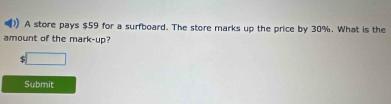 A store pays $59 for a surfboard. The store marks up the price by 30%. What is the 
amount of the mark-up?
$□
Submit