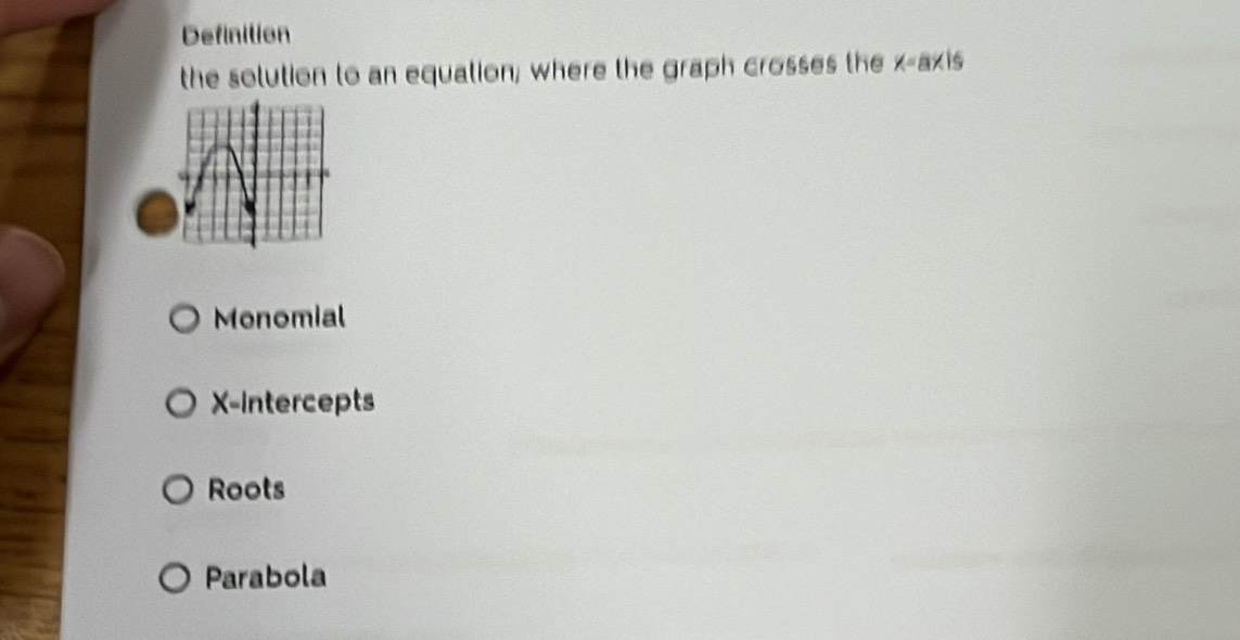 Definition
the solution to an equation; where the graph crosses the x axis
Monomial
X-Intercepts
Roots
Parabola