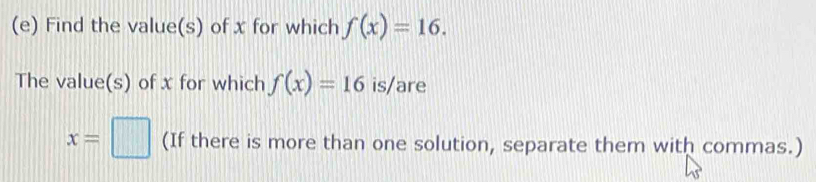 Find the value(s) of x for which f(x)=16. 
The value(s) of x for which f(x)=16 is/are
x=□ (If there is more than one solution, separate them with commas.)