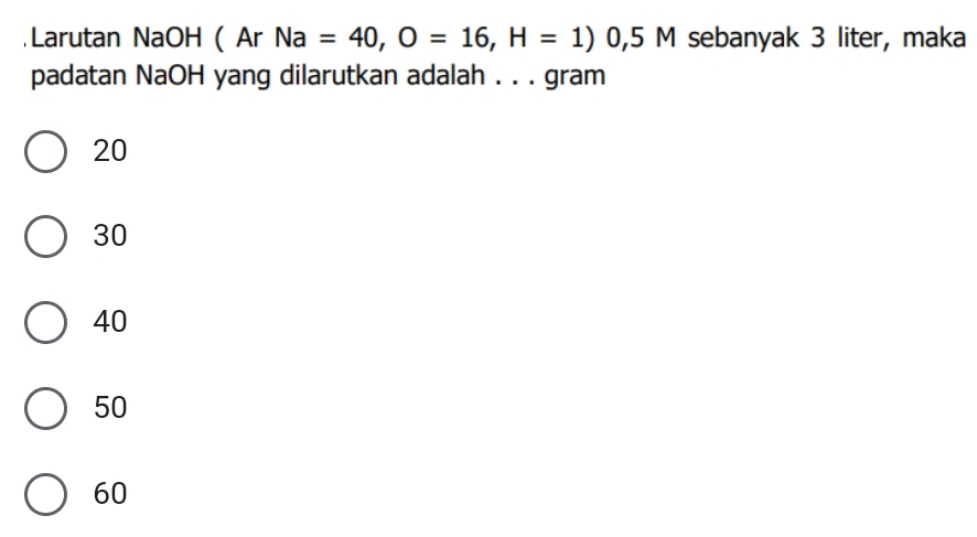 Larutan NaOH ( Ar Na=40, O=16, H=1) 0,5 M sebanyak 3 liter, maka
padatan NaOH yang dilarutkan adalah . . . gram
20
30
40
50
60