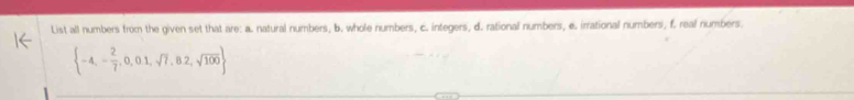 List all numbers from the given set that are: a. natural numbers, b. whole numbers, c. integers, d. rational numbers, e. irrational numbers, f. real numbers.
 -4,- 2/7 ,0,0.1,sqrt(7),8.2,sqrt(100)