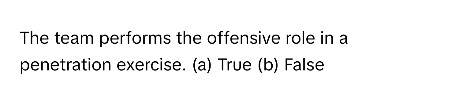 The team performs the offensive role in a penetration exercise. (a) True (b) False