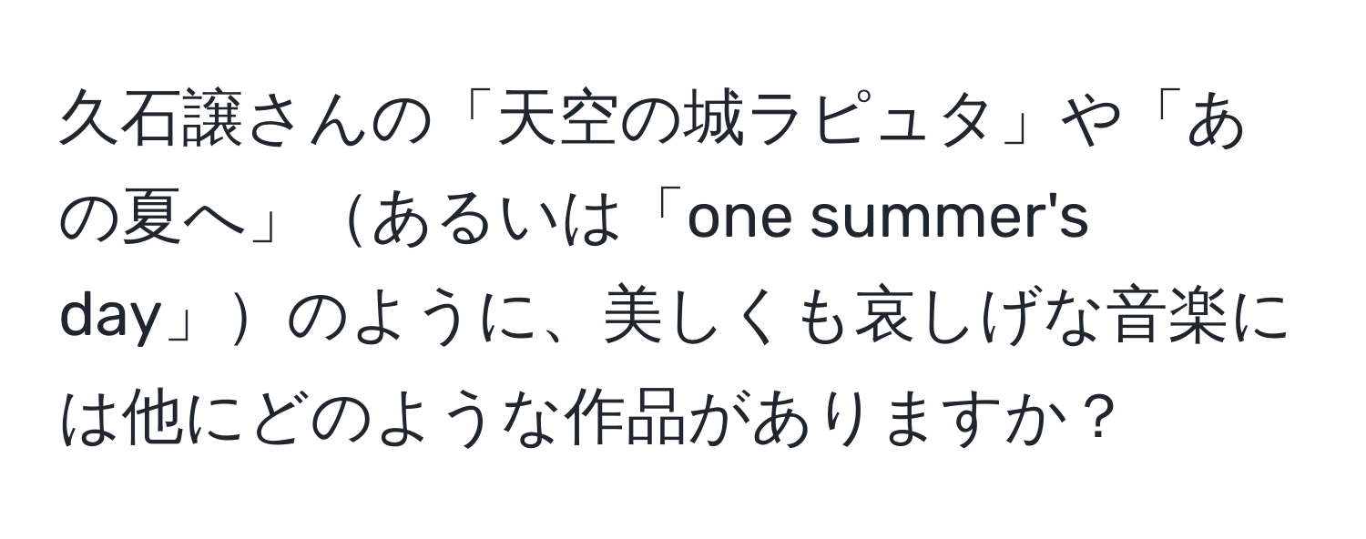 久石譲さんの「天空の城ラピュタ」や「あの夏へ」あるいは「one summer's day」のように、美しくも哀しげな音楽には他にどのような作品がありますか？