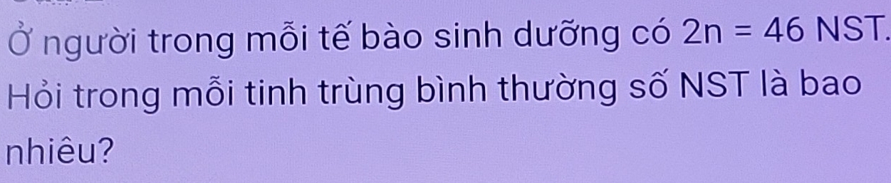 Ở người trong mỗi tế bào sinh dưỡng có 2n=46 NST. 
Hỏi trong mỗi tinh trùng bình thường số NST là bao 
nhiêu?