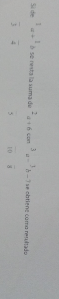 Sii de^1a+^1b se resta la suma de^2a+6con^3a-^3b-7 se obtiene como resultado
overline 3 overline 4
overline 5
overline 10 overline 8