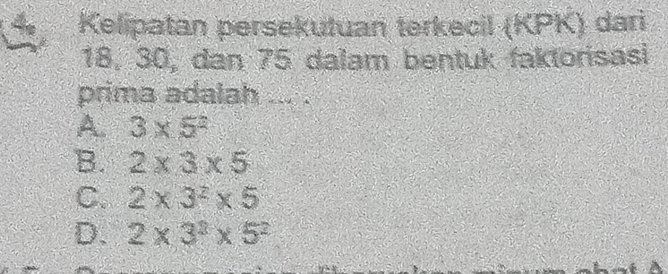 Kelipatan persekutuan terkecil (KPK) dari
18, 30, dan 75 dalam bentuk faktorisasi
prima adalah ... .
A. 3* 5^2
B. 2* 3* 5
C. 2* 3^2* 5
D. 2* 3^2* 5^2