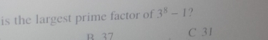 is the largest prime factor of 3^8-1 ?
R 37 C 31