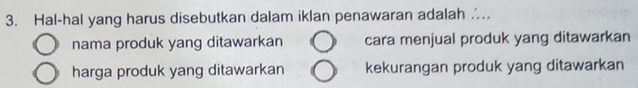 Hal-hal yang harus disebutkan dalam iklan penawaran adalah ..
nama produk yang ditawarkan cara menjual produk yang ditawarkan
harga produk yang ditawarkan kekurangan produk yang ditawarkan