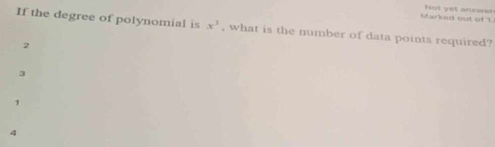 Not yet answer
Marked out of 1.
If the degree of polynomial is x^3 , what is the number of data points required?
2
3
1
4