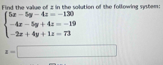 Find the value of % in the solution of the following system:
beginarrayl 5x-5y-4z=-130 -4x-5y+4z=-19 -2x+4y+1z=73endarray.
z=□