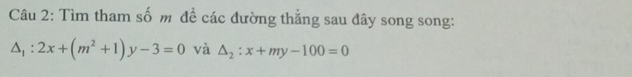 Tìm tham số m đề các đường thẳng sau đây song song:
△ _1:2x+(m^2+1)y-3=0 và △ _2:x+my-100=0