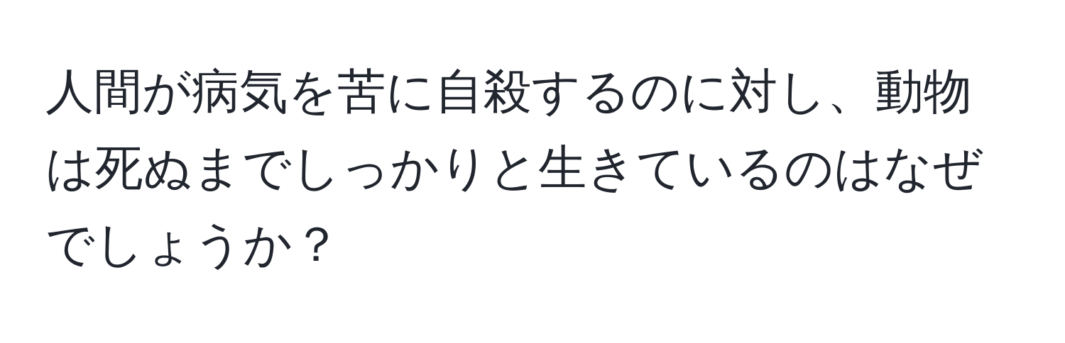 人間が病気を苦に自殺するのに対し、動物は死ぬまでしっかりと生きているのはなぜでしょうか？