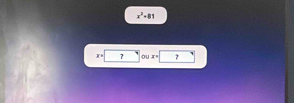 x^2=81
x=| ? sqrt() ou x= ?