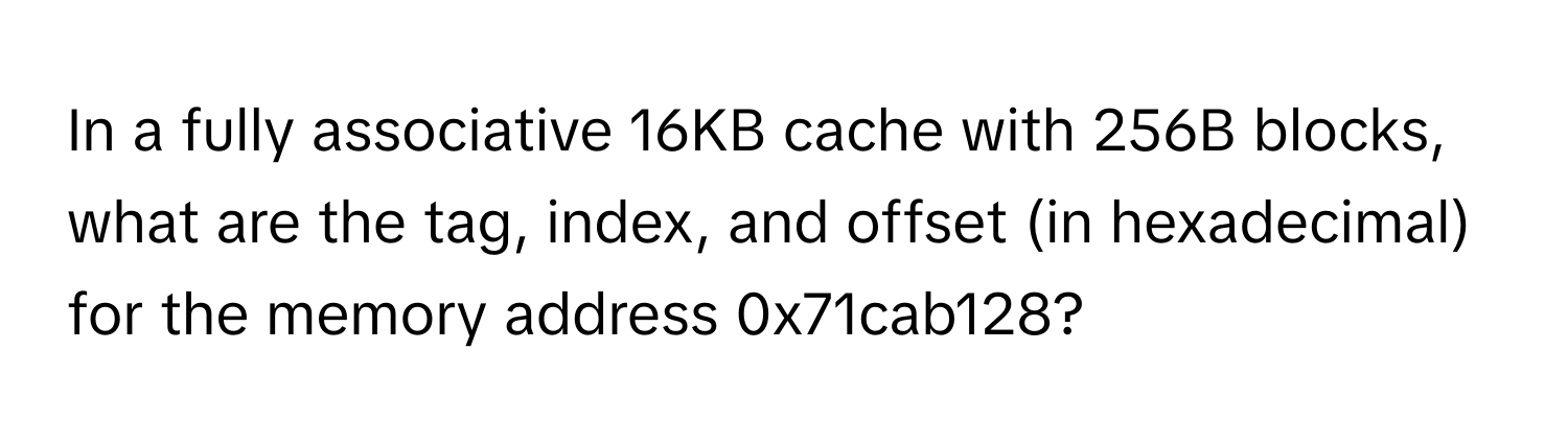 In a fully associative 16KB cache with 256B blocks, what are the tag, index, and offset (in hexadecimal) for the memory address 0x71cab128?