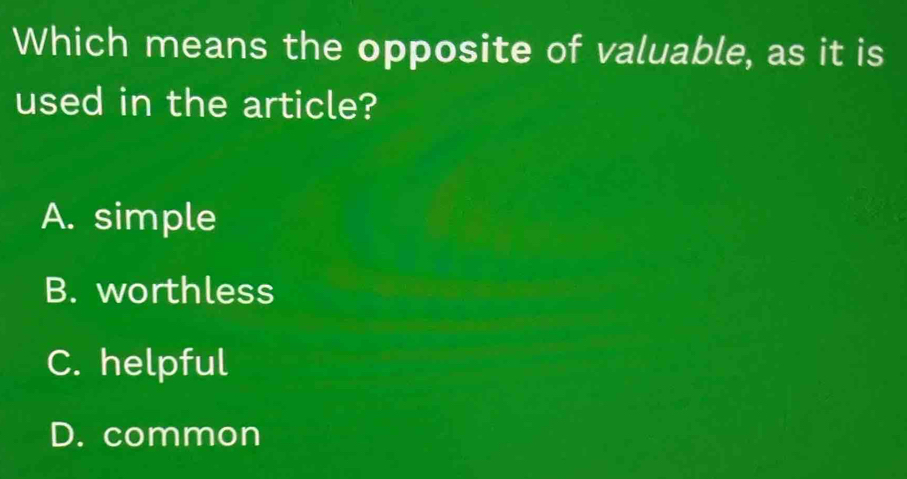 Which means the opposite of valuable, as it is
used in the article?
A. simple
B. worthless
C. helpful
D. common