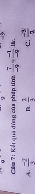 9
-9
Cầu 7: Kết quả đúng của phép tính  7/-9 + (-1)/-9  là:
A.  (-2)/3   2/3  C.  (-3)/2 
B.