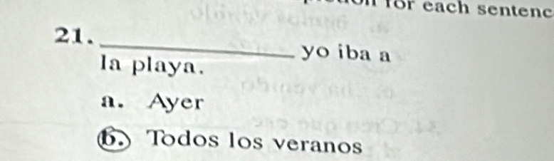 for each sentenc
21. _yo iba a
la playa.
a. Ayer
Todos los veranos