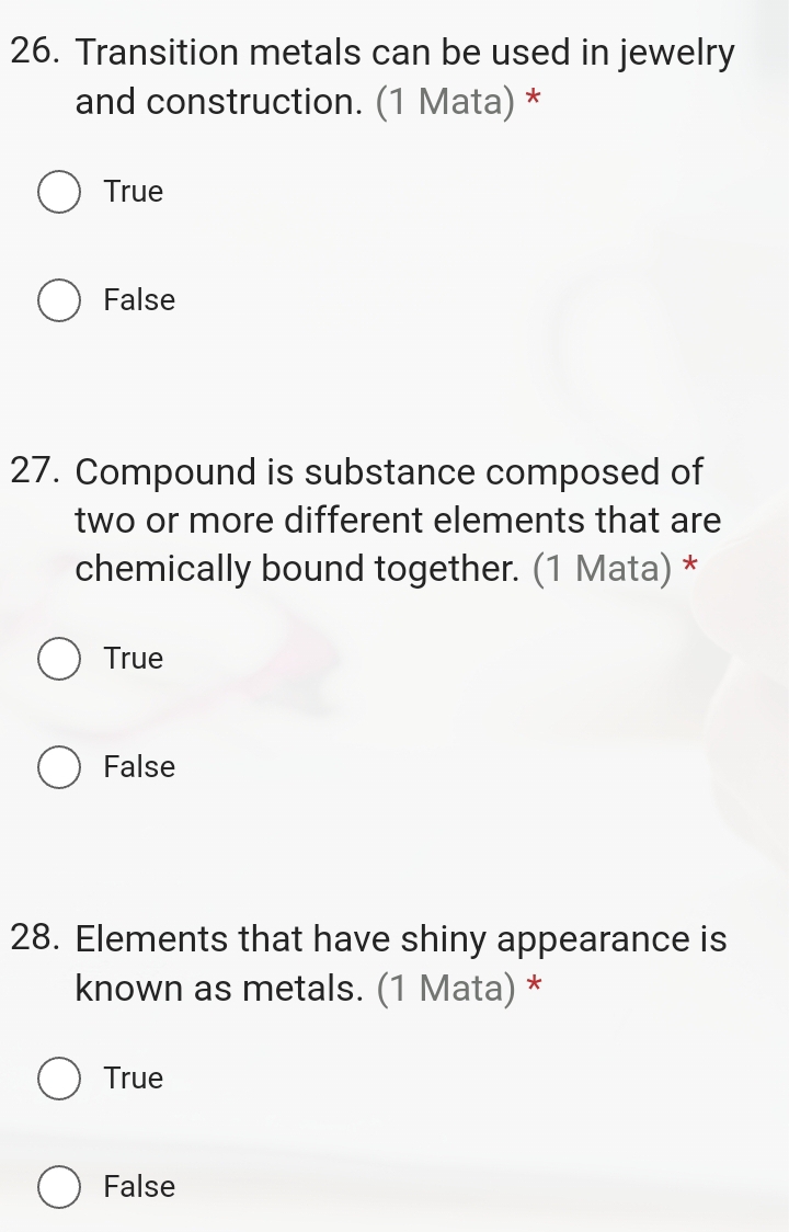 Transition metals can be used in jewelry
and construction. (1 Mata) *
True
False
27. Compound is substance composed of
two or more different elements that are
chemically bound together. (1 Mata) *
True
False
28. Elements that have shiny appearance is
known as metals. (1 Mata) *
True
False