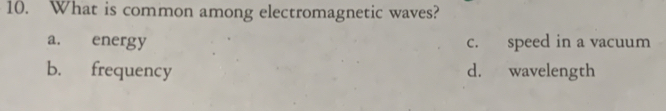 What is common among electromagnetic waves?
a. energy c. speed in a vacuum
b. frequency d. wavelength