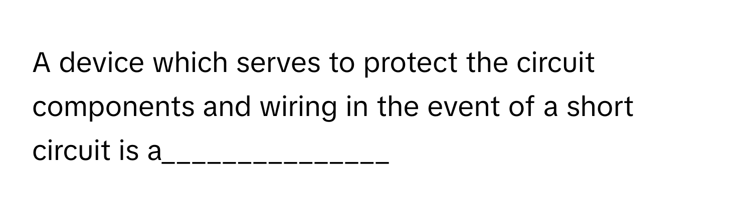 A device which serves to protect the circuit components and wiring in the event of a short circuit is a_______________