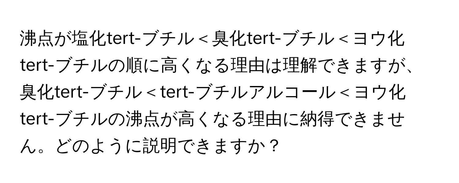 沸点が塩化tert-ブチル＜臭化tert-ブチル＜ヨウ化tert-ブチルの順に高くなる理由は理解できますが、臭化tert-ブチル＜tert-ブチルアルコール＜ヨウ化tert-ブチルの沸点が高くなる理由に納得できません。どのように説明できますか？