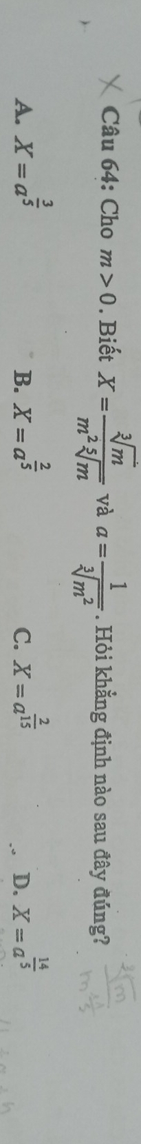 Cho m>0. Biết X= sqrt[3](m)/m^2sqrt[5](m)  và a= 1/sqrt[3](m^2) . Hỏi khẳng định nào sau đây đúng?
A. X=a^(frac 3)5 X=a^(frac 2)5 X=a^(frac 2)15 X=a^(frac 14)5
B.
C.
D.