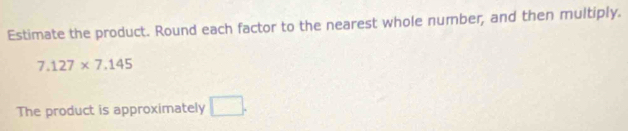 Estimate the product. Round each factor to the nearest whole number, and then multiply.
7.127* 7.145
The product is approximately □.