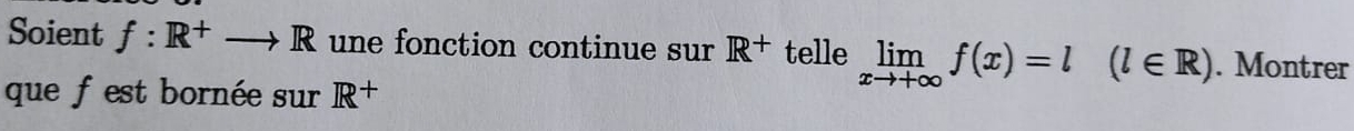 Soient f:R^+to R une fonction continue sur R^+ telle limlimits _xto +∈fty f(x)=l (l∈ R). Montrer 
que f est bornée sur R^+